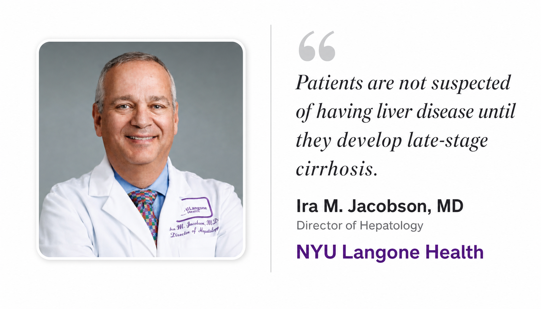 Ira M. Jacobson, MD, Director of Hepatology, NYU Langone Health: &lsquo;Patients are not suspected of having liver disease until they develop late-stage cirrhosis.&rsquo;
